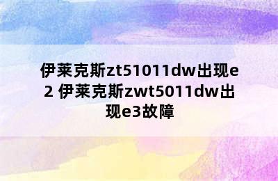 伊莱克斯zt51011dw出现e2 伊莱克斯zwt5011dw出现e3故障